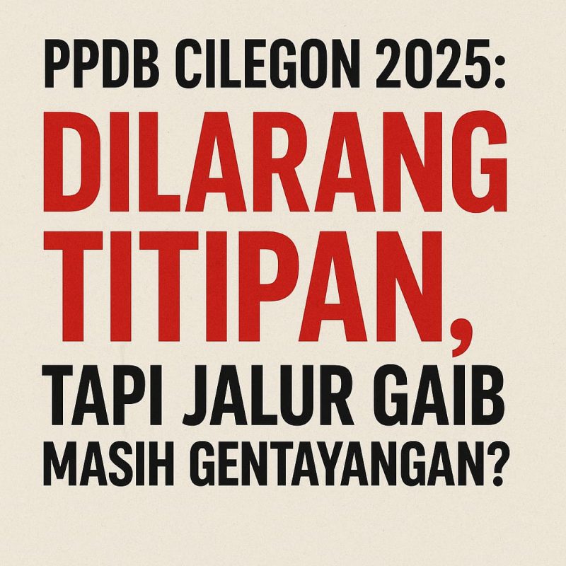 "PPDB CILEGON 2025: DILARANG TITIPAN, TAPI JALUR GAIB MASIH GENTAYANGAN?"